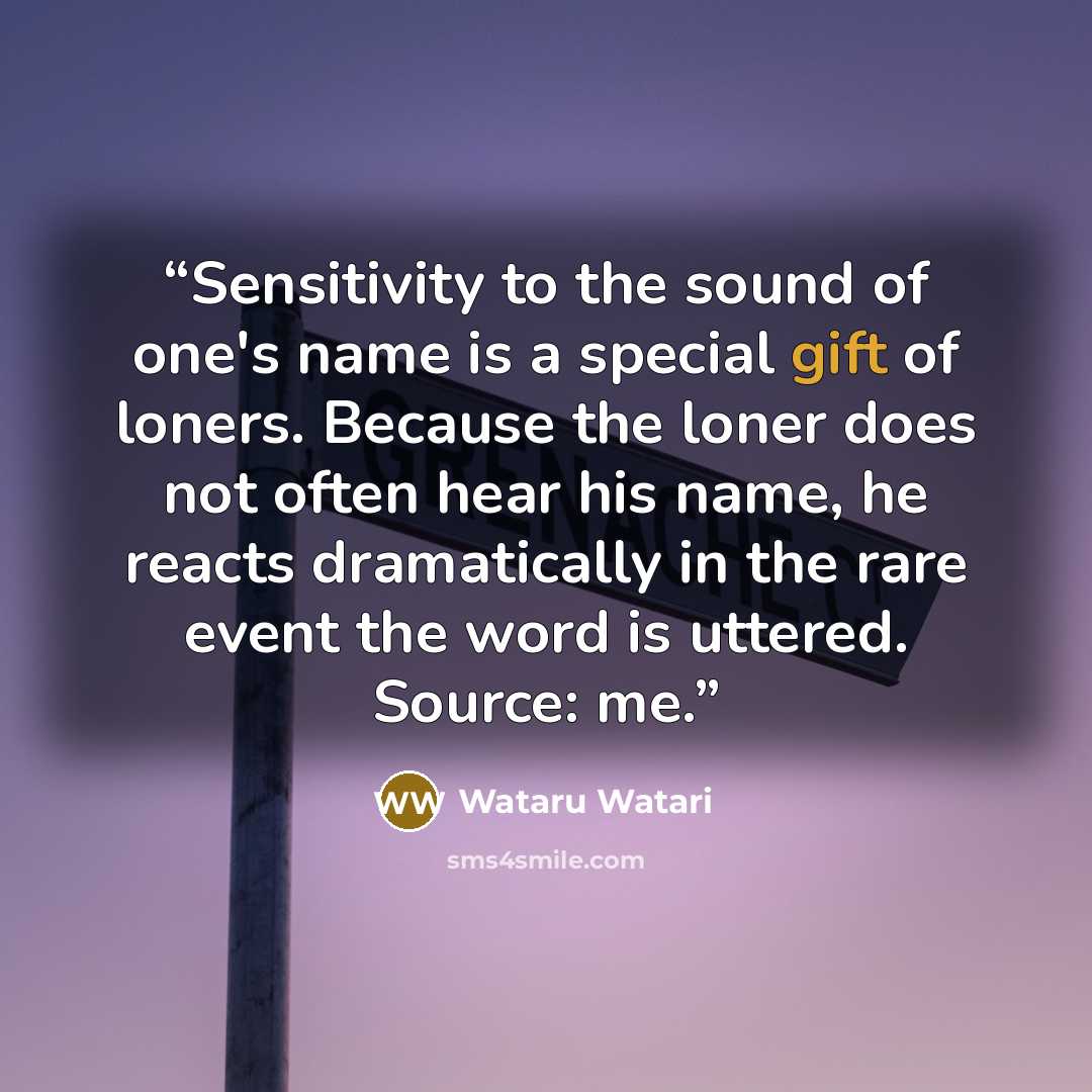 “Sensitivity to the sound of one's name is a special gift of loners. Because the loner does not often hear his name, he reacts dramatically in the rare event the word is uttered. Source: me.” quote by Wataru Watari