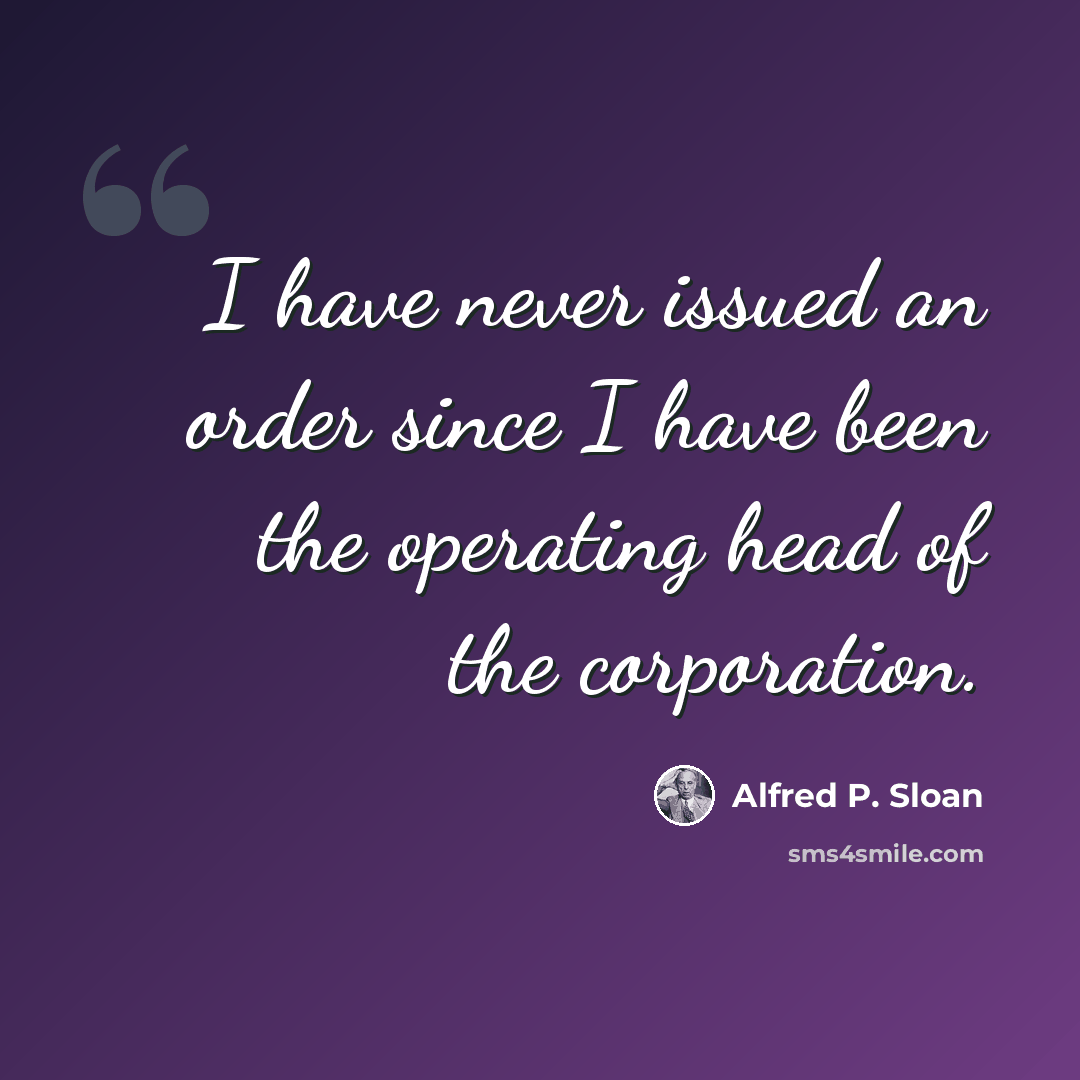 “I have never issued an order since I have been the operating head of the corporation.” quote by Alfred P. Sloan