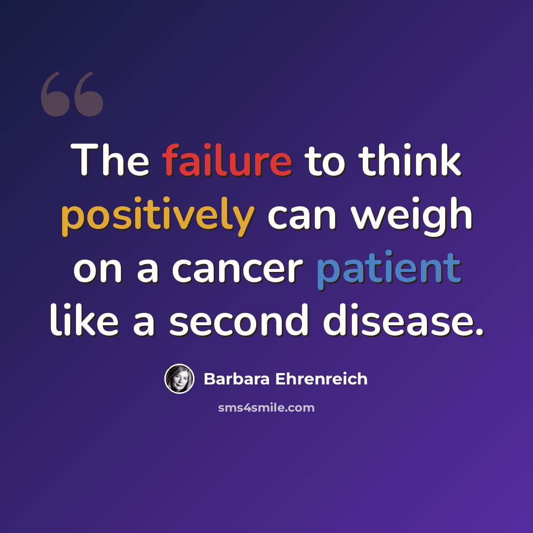 “The failure to think positively can weigh on a cancer patient like a second disease.” quote by Barbara Ehrenreich