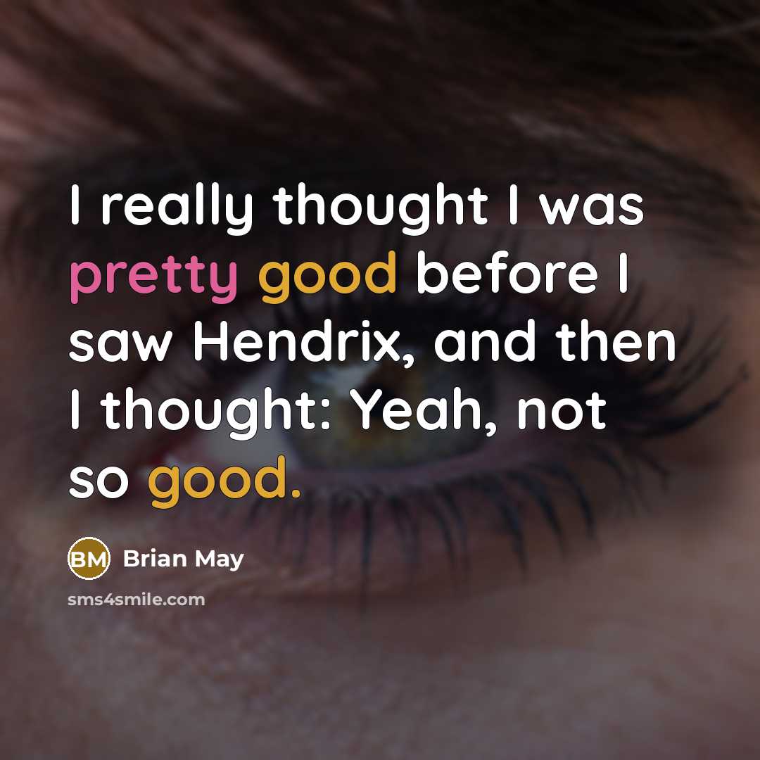 “I really thought I was pretty good before I saw Hendrix, and then I thought: Yeah, not so good.” quote by Brian May