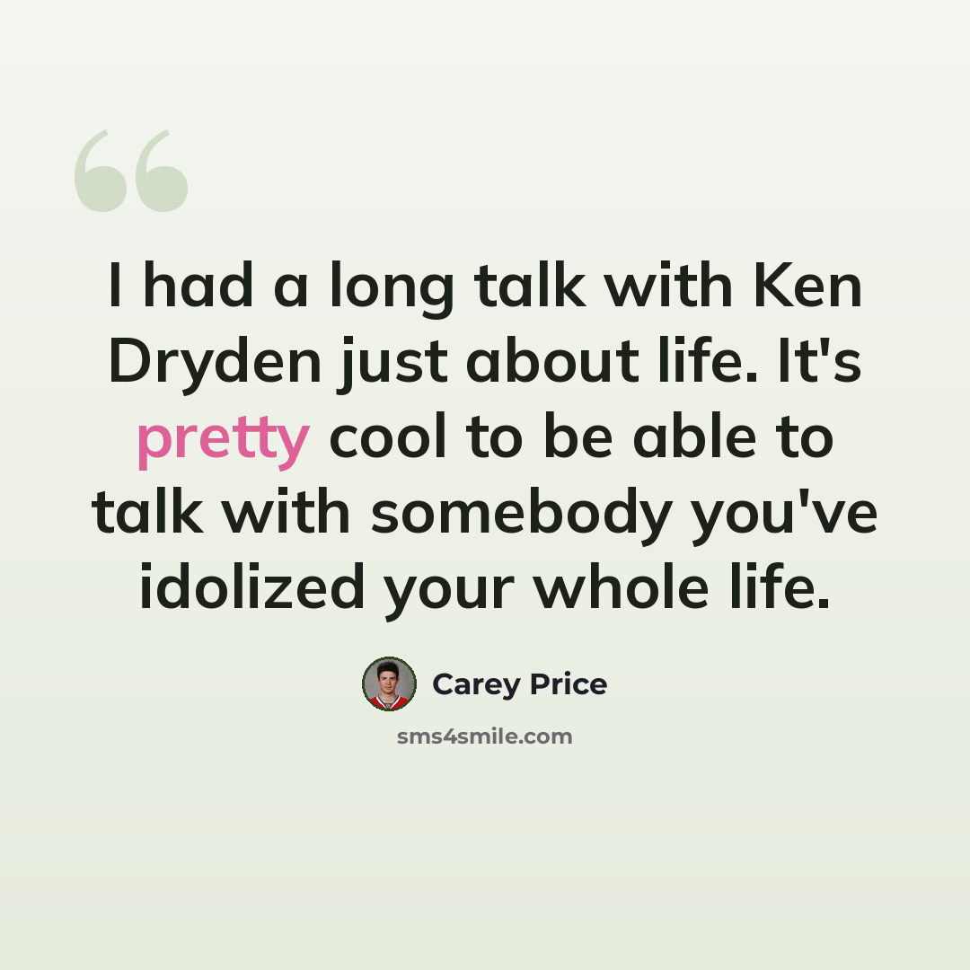 “I had a long talk with Ken Dryden just about life. It's pretty cool to be able to talk with somebody you've idolized your whole life.” quote by Carey Price
