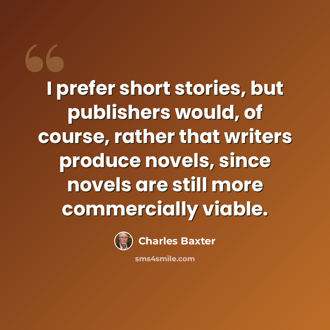 “I prefer short stories, but publishers would, of course, rather that writers produce novels, since novels are still more commercially viable.” quote by Charles Baxter