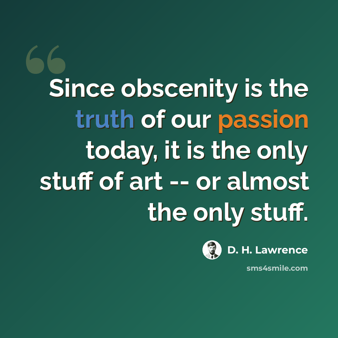“Since obscenity is the truth of our passion today, it is the only stuff of art -- or almost the only stuff.” quote by D. H. Lawrence
