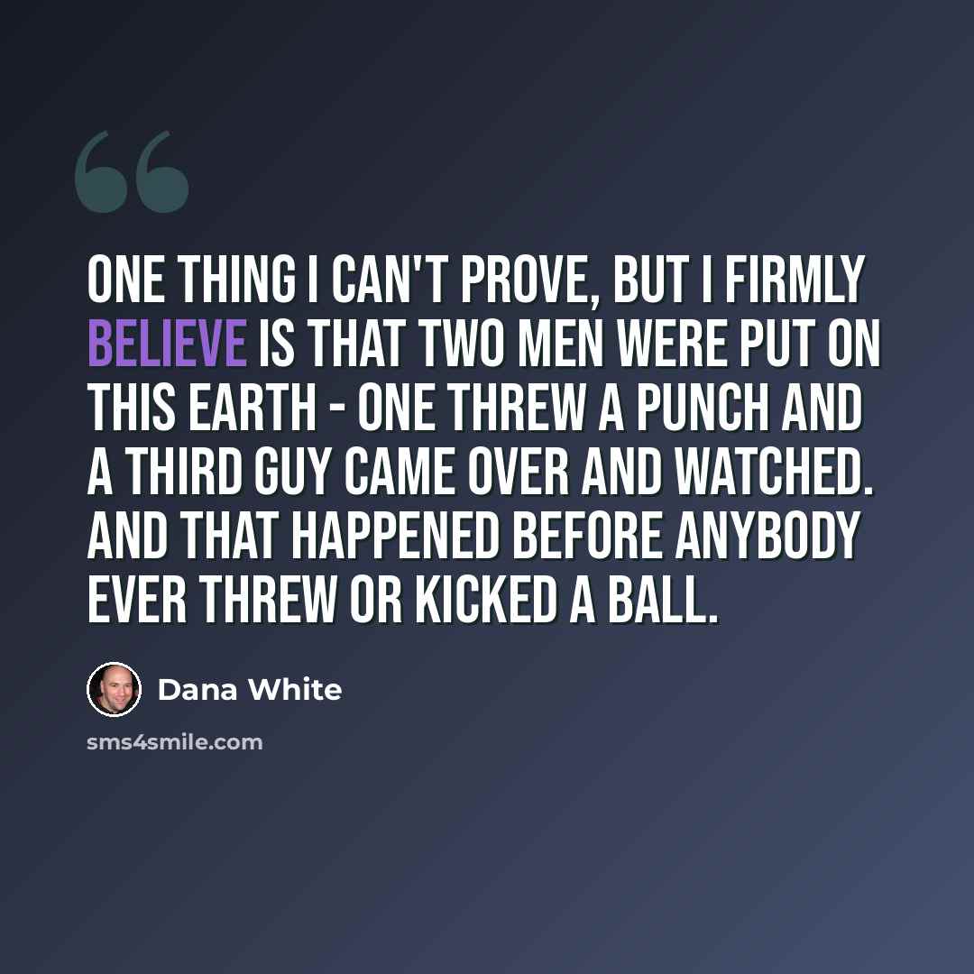 “One thing I can't prove, but I firmly believe is that two men were put on this earth - one threw a punch and a third guy came over and watched. And that happened before anybody ever threw or kicked a ball.” quote by Dana White