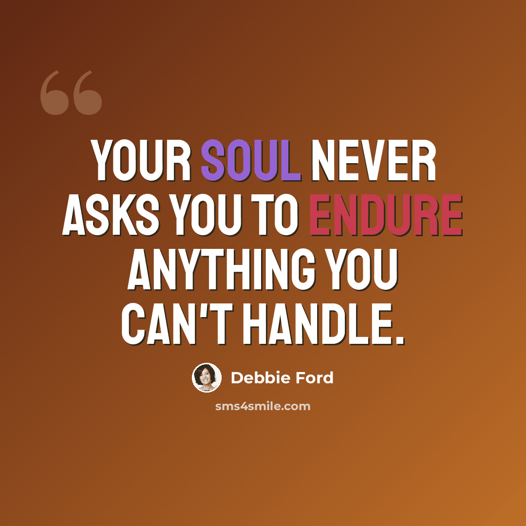 “Your soul never asks you to endure anything you can't handle.” quote by Debbie Ford