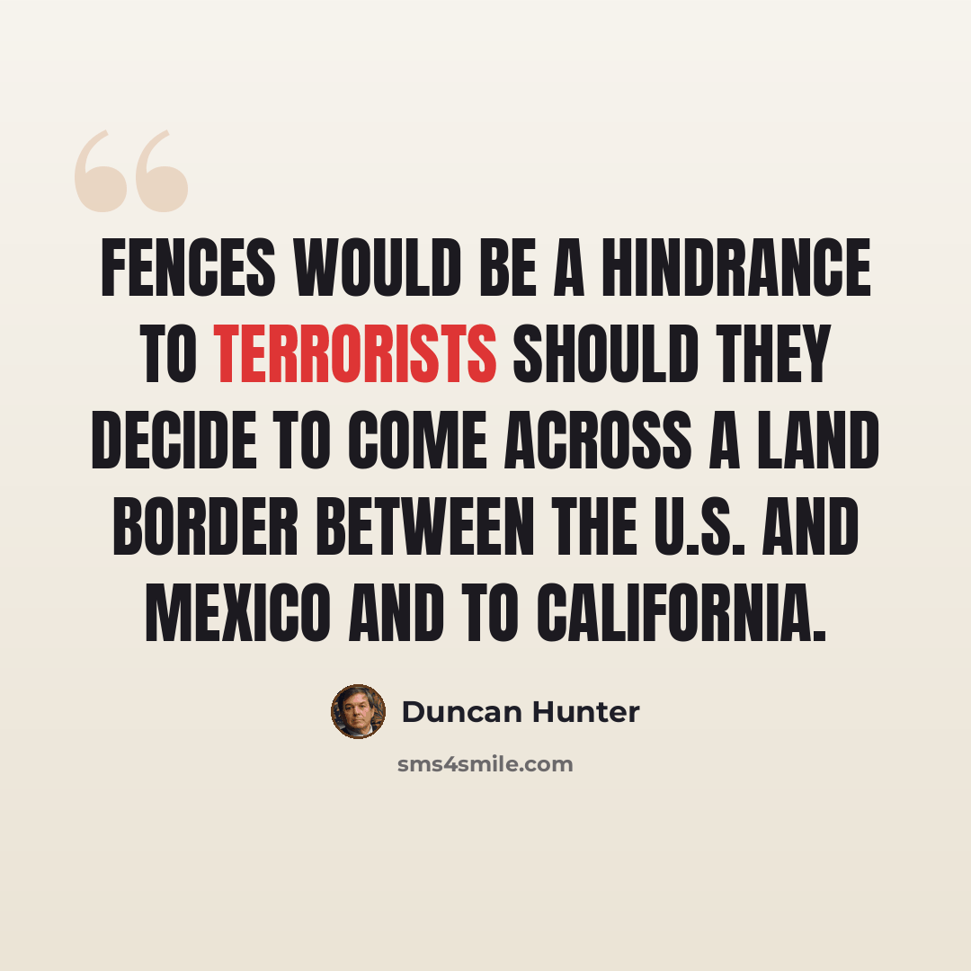 “Fences would be a hindrance to terrorists should they decide to come across a land border between the U.S. and Mexico and to California.” quote by Duncan Hunter