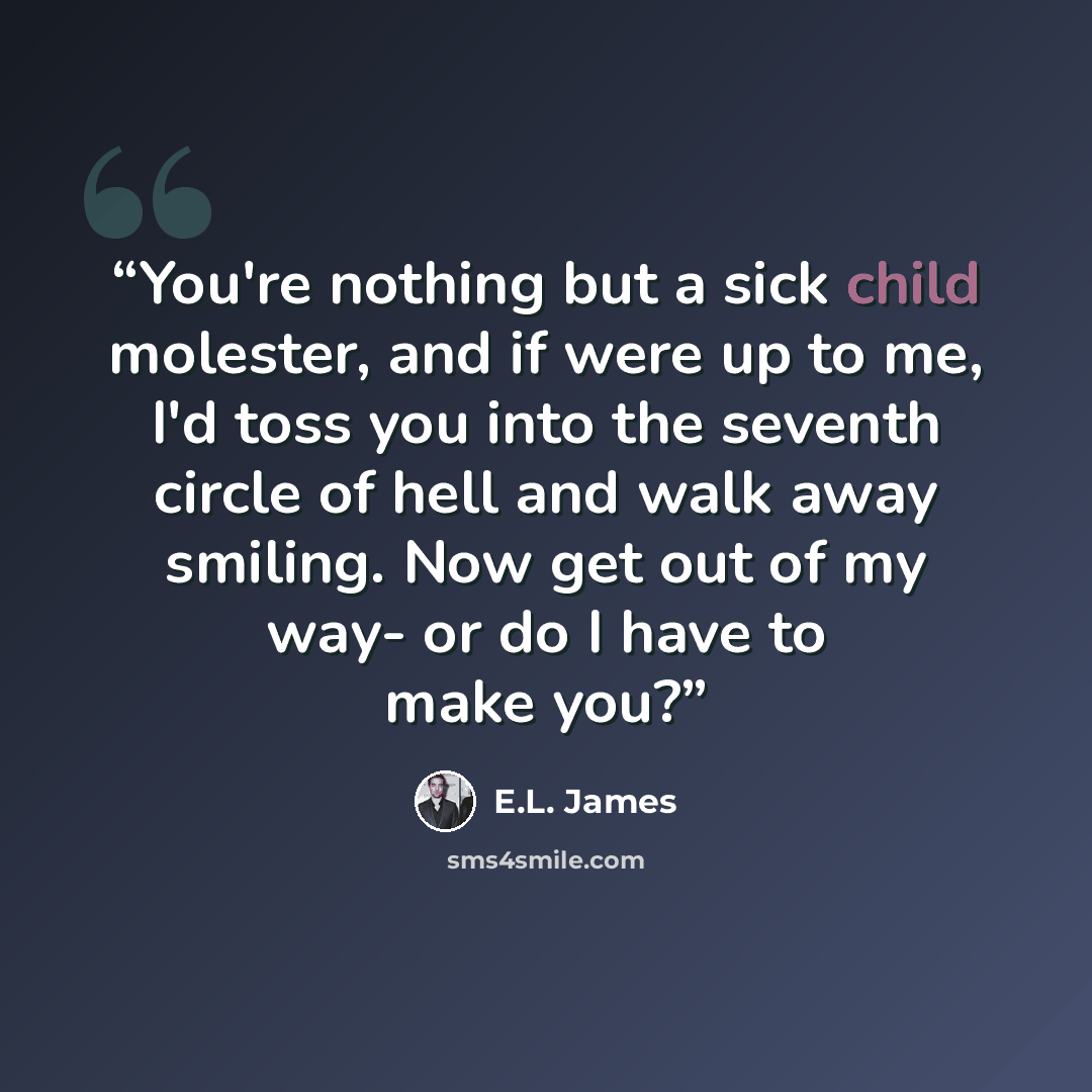 “You're nothing but a sick child molester, and if were up to me, I'd toss you into the seventh circle of hell and walk away smiling. Now get out of my way- or do I have to make you?” quote by E.L. James