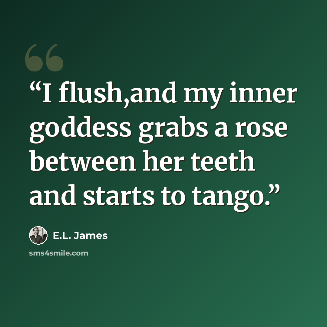 “I flush,and my inner goddess grabs a rose between her teeth and starts to tango.” quote by E.L. James