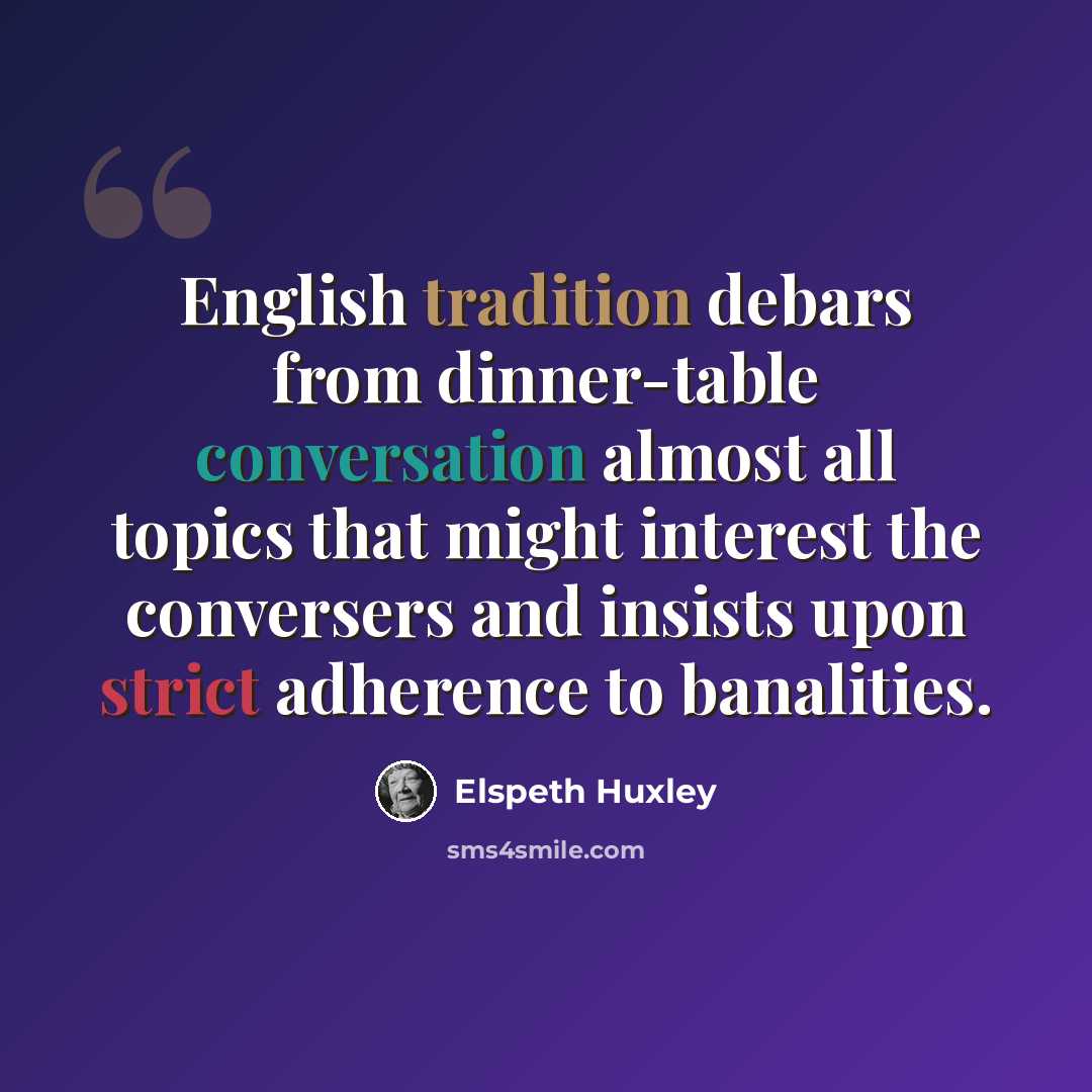 “English tradition debars from dinner-table conversation almost all topics that might interest the conversers and insists upon strict adherence to banalities.” quote by Elspeth Huxley