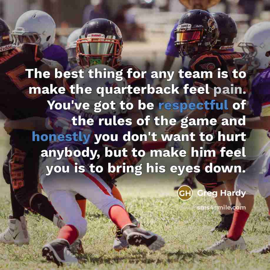 “The best thing for any team is to make the quarterback feel pain. You've got to be respectful of the rules of the game and honestly you don't want to hurt anybody, but to make him feel you is to bring his eyes down.” quote by Greg Hardy