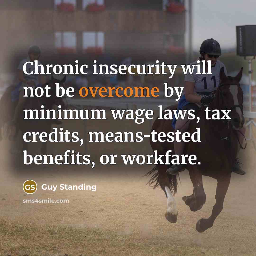 “Chronic insecurity will not be overcome by minimum wage laws, tax credits, means-tested benefits, or workfare.” quote by Guy Standing