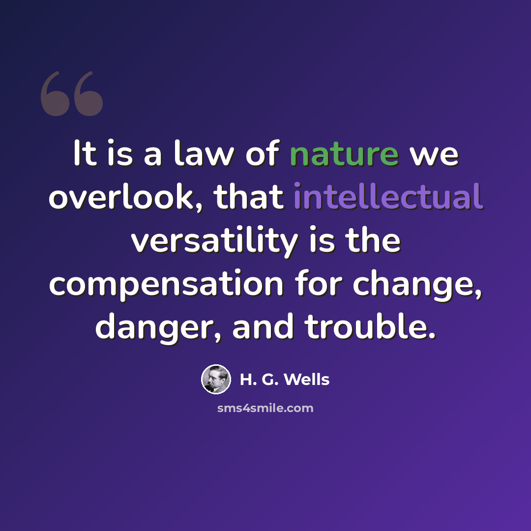“It is a law of nature we overlook, that intellectual versatility is the compensation for change, danger, and trouble.” quote by H. G. Wells