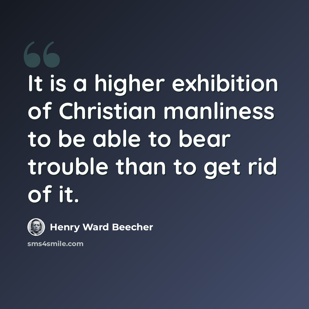 “It is a higher exhibition of Christian manliness to be able to bear trouble than to get rid of it.” quote by Henry Ward Beecher