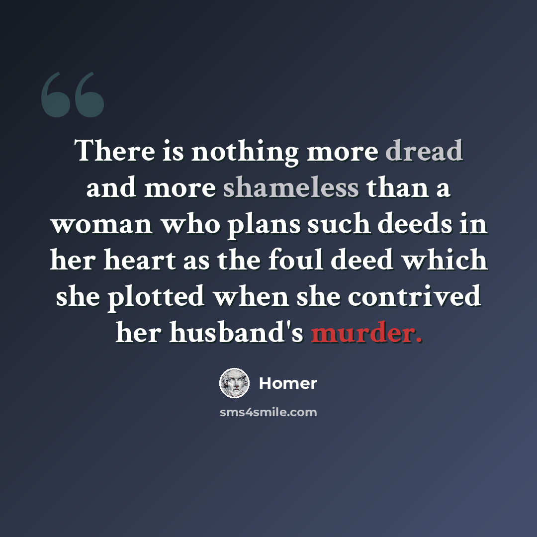 “There is nothing more dread and more shameless than a woman who plans such deeds in her heart as the foul deed which she plotted when she contrived her husband's murder.” quote by Homer
