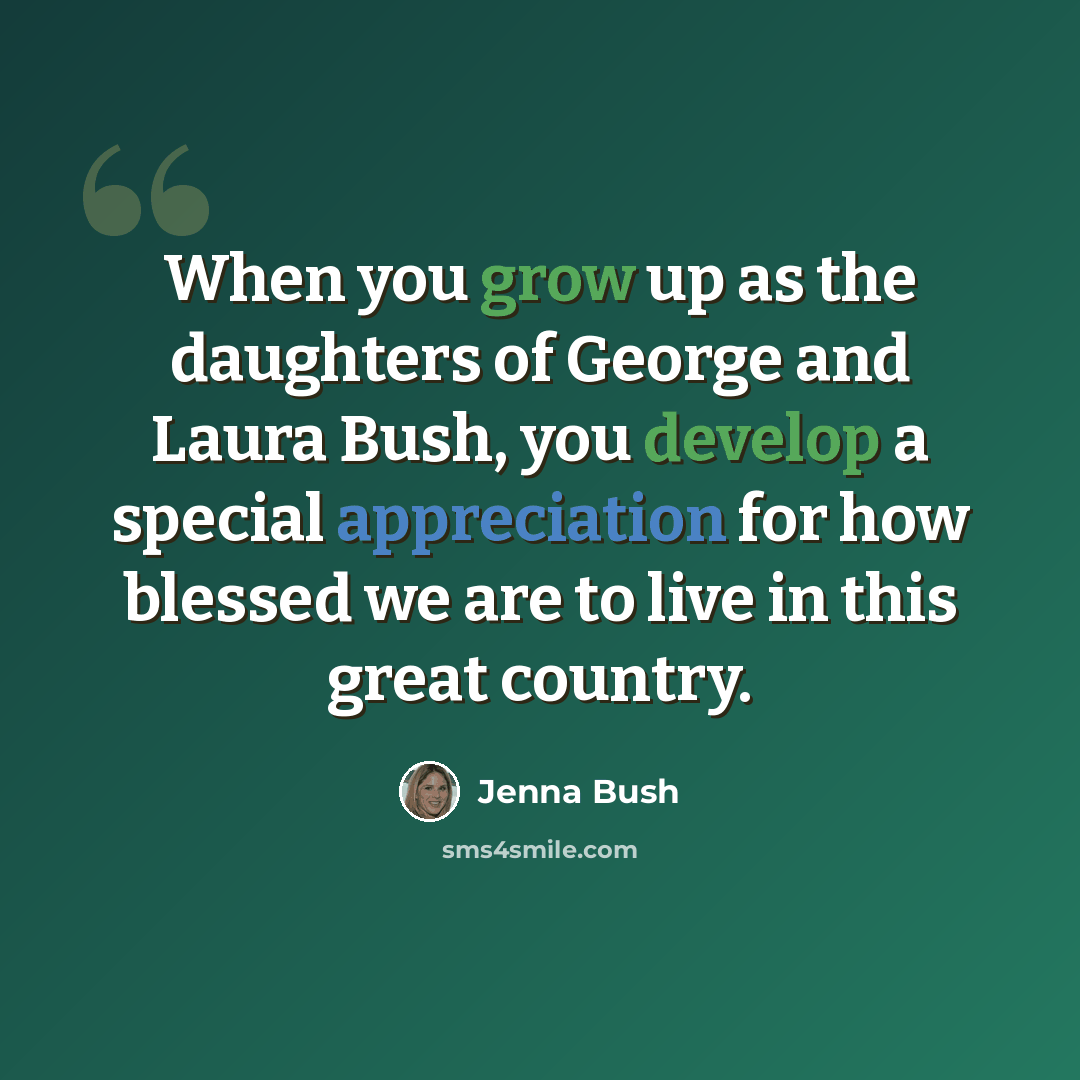 “When you grow up as the daughters of George and Laura Bush, you develop a special appreciation for how blessed we are to live in this great country.” quote by Jenna Bush