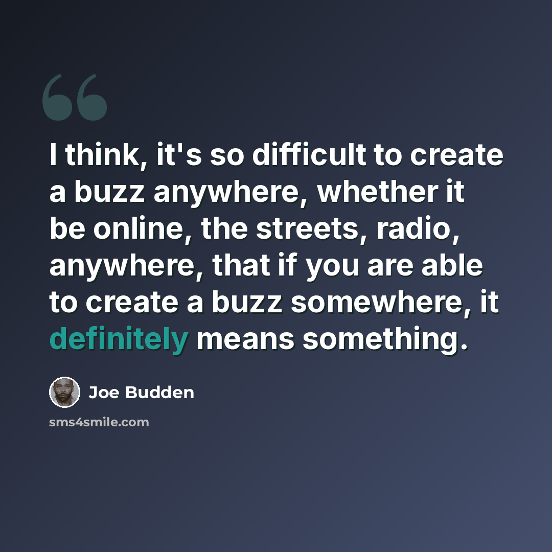 “I think, it's so difficult to create a buzz anywhere, whether it be online, the streets, radio, anywhere, that if you are able to create a buzz somewhere, it definitely means something.” quote by Joe Budden