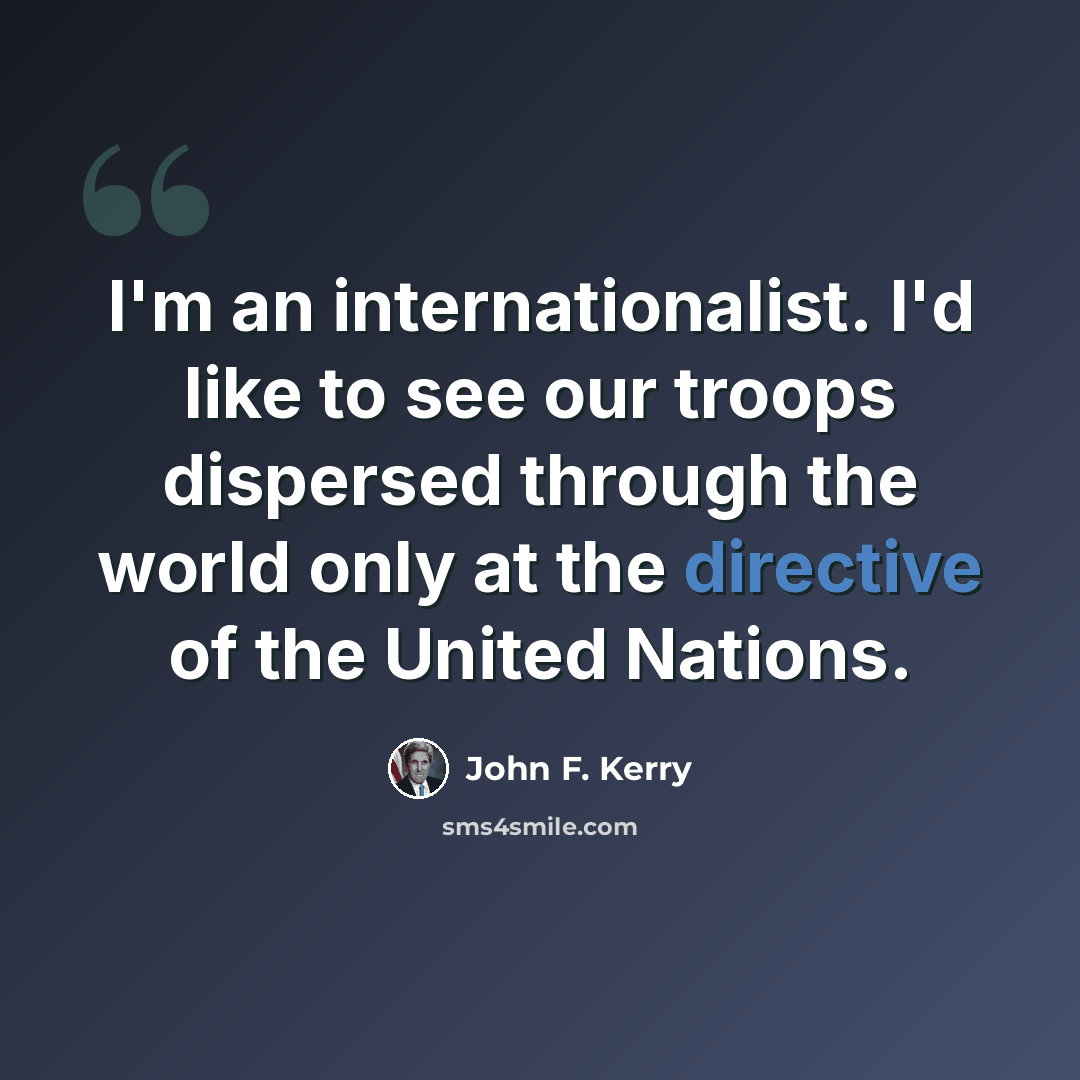 “I'm an internationalist. I'd like to see our troops dispersed through the world only at the directive of the United Nations.” quote by John F. Kerry