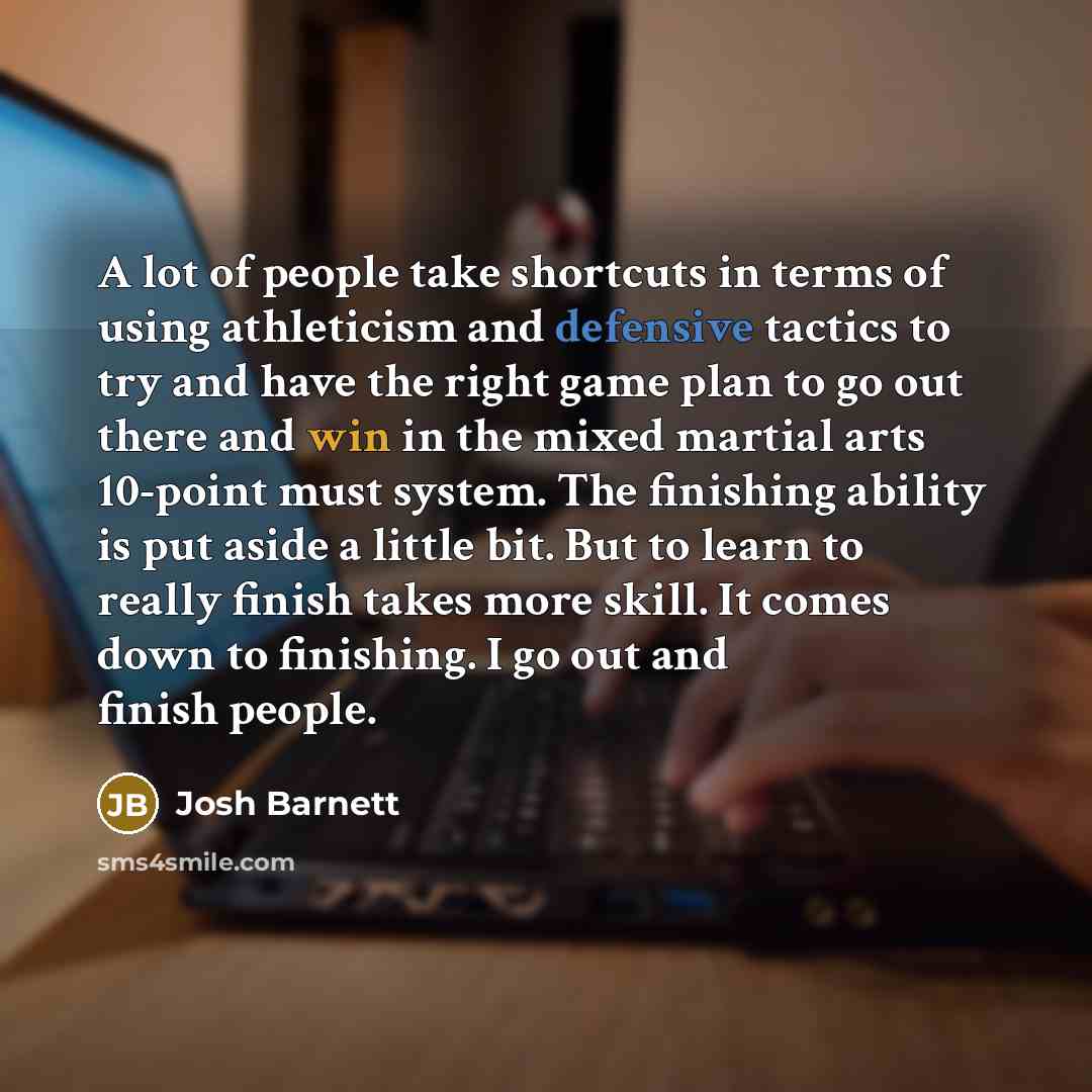 “A lot of people take shortcuts in terms of using athleticism and defensive tactics to try and have the right game plan to go out there and win in the mixed martial arts 10-point must system. The finishing ability is put aside a little bit. But to learn to really finish takes more skill. It comes…” quote by Josh Barnett