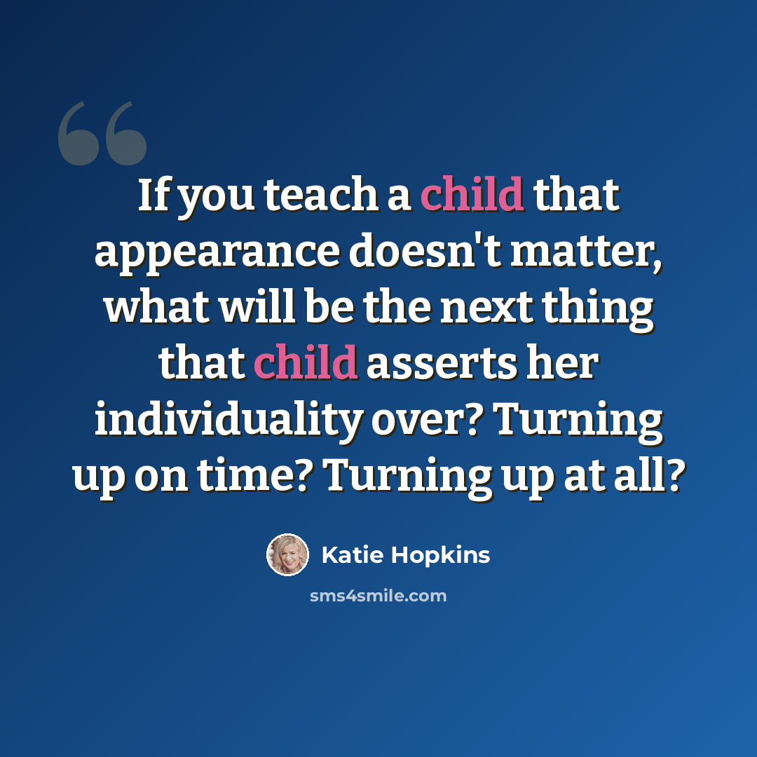 “If you teach a child that appearance doesn't matter, what will be the next thing that child asserts her individuality over? Turning up on time? Turning up at all?” quote by Katie Hopkins