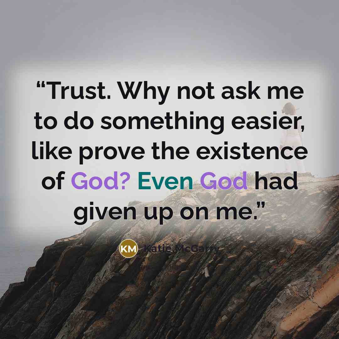 “Trust. Why not ask me to do something easier, like prove the existence of God? Even God had given up on me.” quote by Katie McGarry