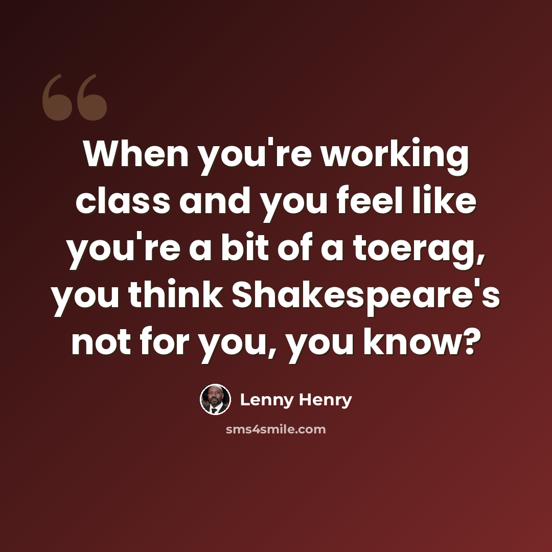 “When you're working class and you feel like you're a bit of a toerag, you think Shakespeare's not for you, you know?” quote by Lenny Henry