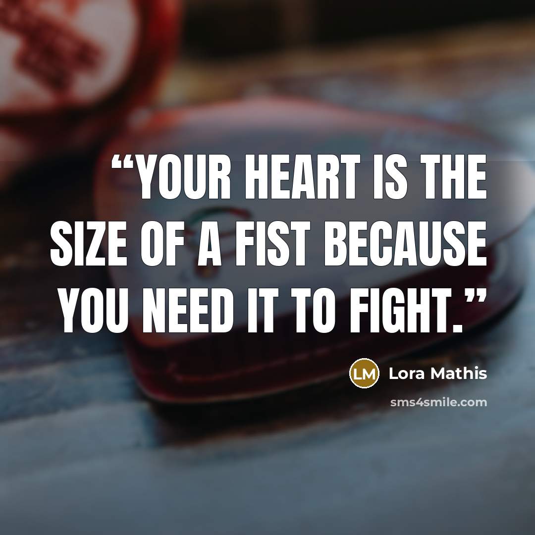 “Your heart is the size of a fist because you need it to fight.” quote by Lora Mathis