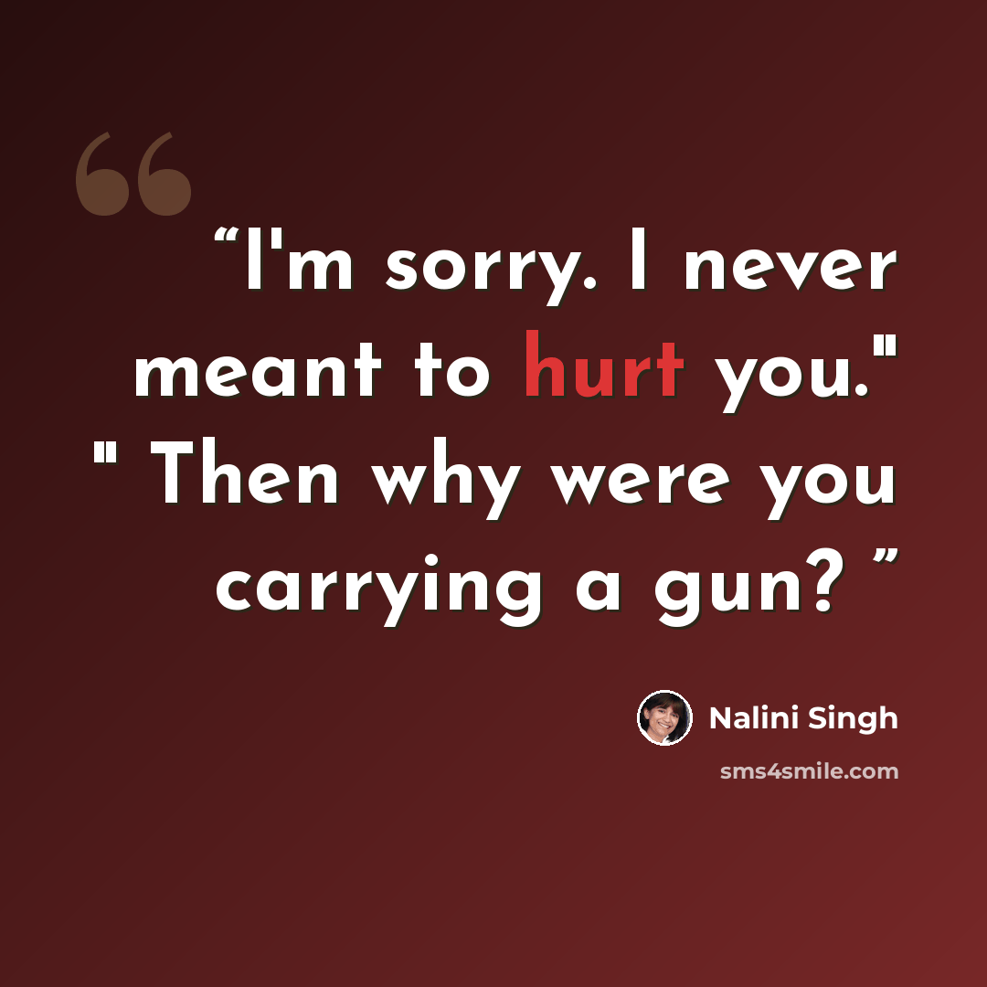 “I'm sorry. I never meant to hurt you." " Then why were you carrying a gun?” quote by nalini singh