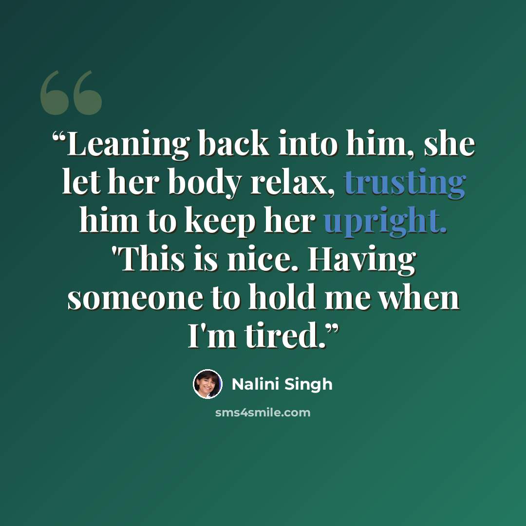 “Leaning back into him, she let her body relax, trusting him to keep her upright. 'This is nice. Having someone to hold me when I'm tired.” quote by Nalini Singh