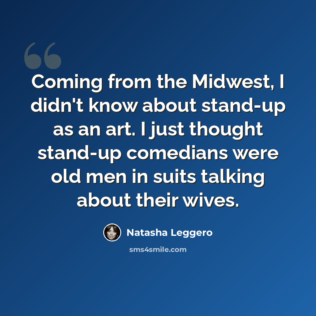 “Coming from the Midwest, I didn't know about stand-up as an art. I just thought stand-up comedians were old men in suits talking about their wives.” quote by Natasha Leggero