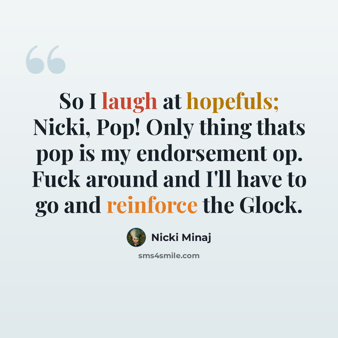 “So I laugh at hopefuls; Nicki, Pop! Only thing thats pop is my endorsement op. Fuck around and I'll have to go and reinforce the Glock.” quote by Nicki Minaj