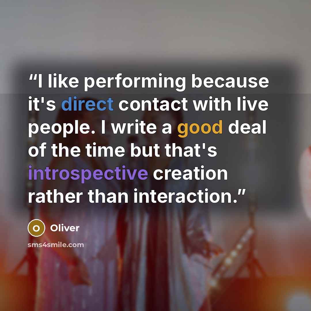 “I like performing because it's direct contact with live people. I write a good deal of the time but that's introspective creation rather than interaction.” quote by Oliver