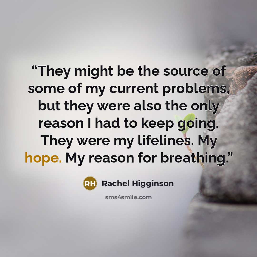 “They might be the source of some of my current problems, but they were also the only reason I had to keep going. They were my lifelines. My hope. My reason for breathing.” quote by Rachel Higginson