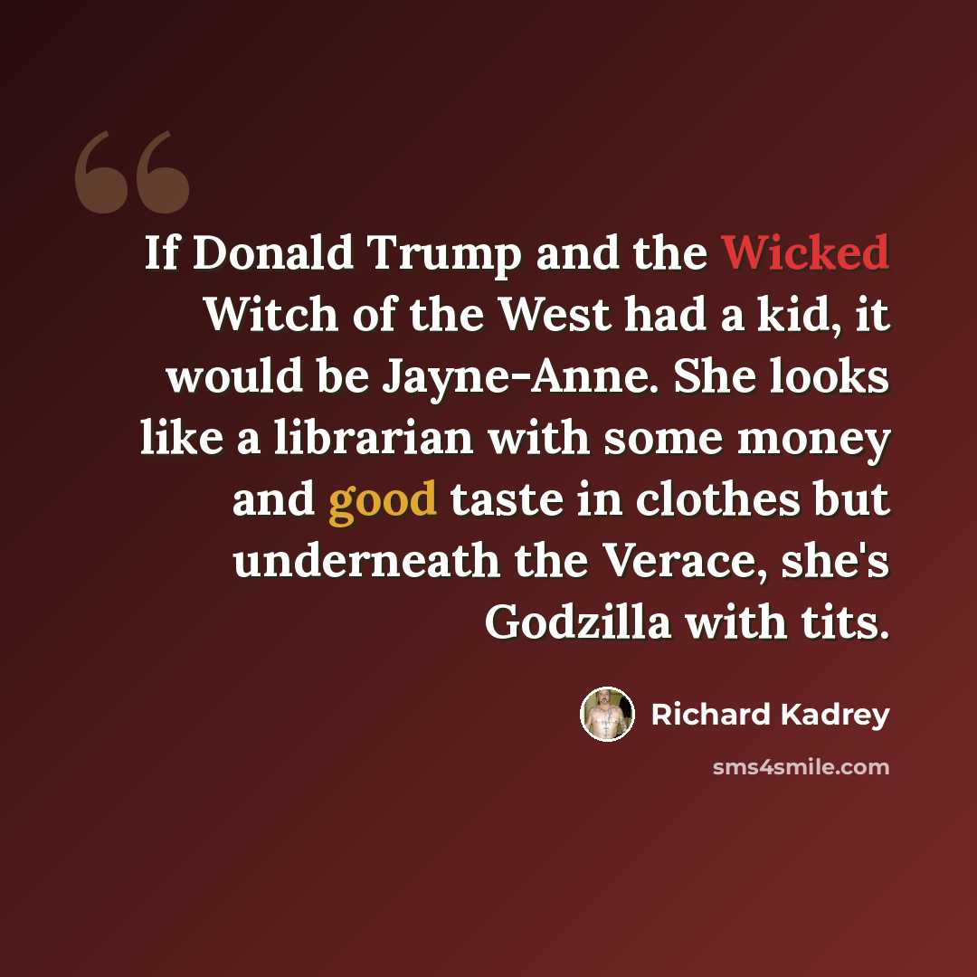 “If Donald Trump and the Wicked Witch of the West had a kid, it would be Jayne-Anne. She looks like a librarian with some money and good taste in clothes but underneath the Verace, she's Godzilla with tits.” quote by Richard Kadrey