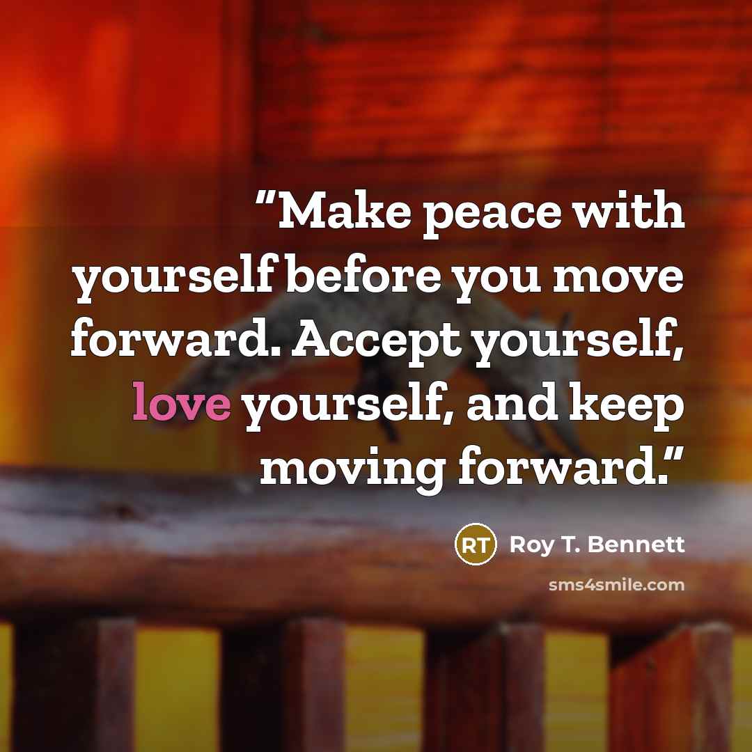 “Make peace with yourself before you move forward. Accept yourself, love yourself, and keep moving forward.” quote by Roy T. Bennett