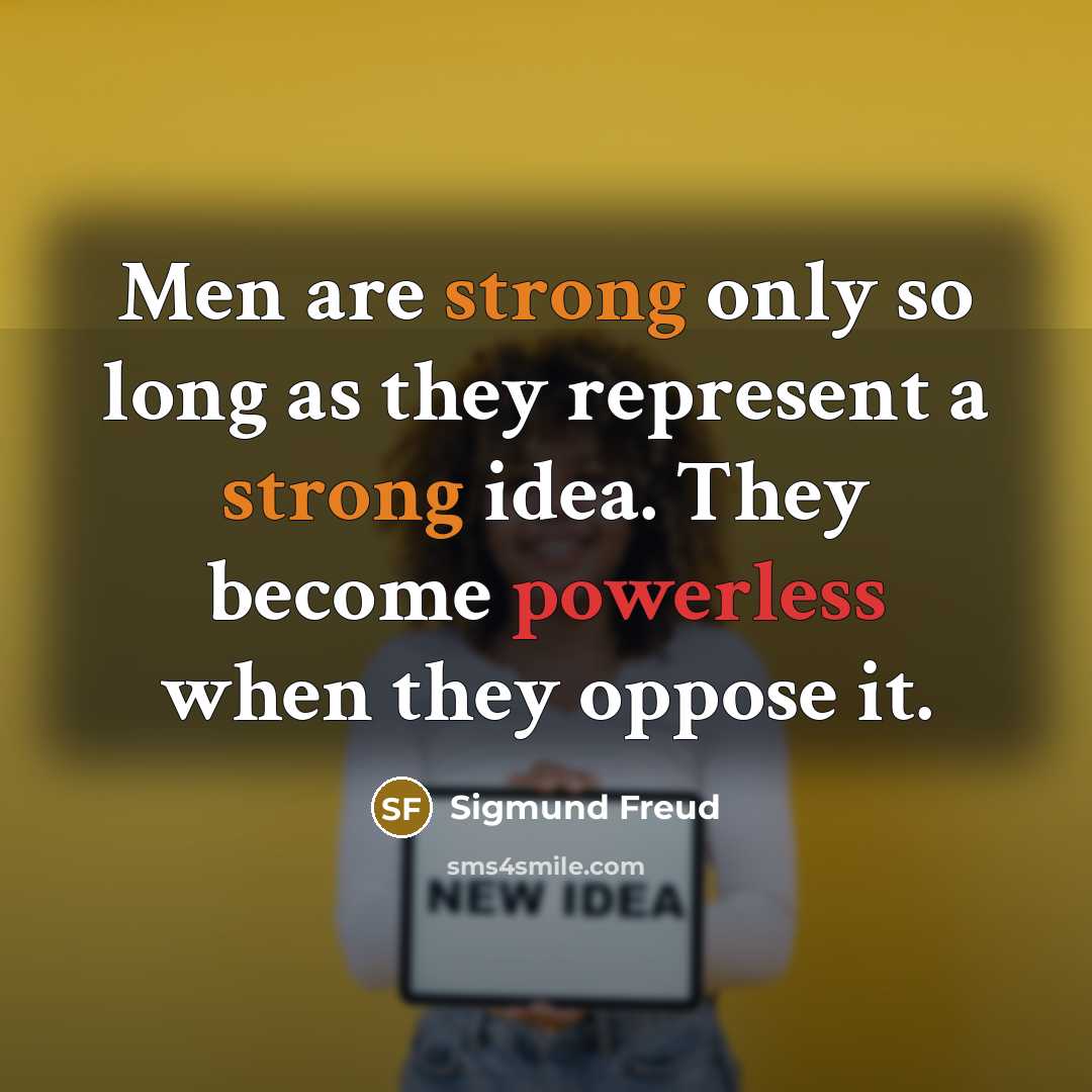 “Men are strong only so long as they represent a strong idea. They become powerless when they oppose it.” quote by Sigmund Freud
