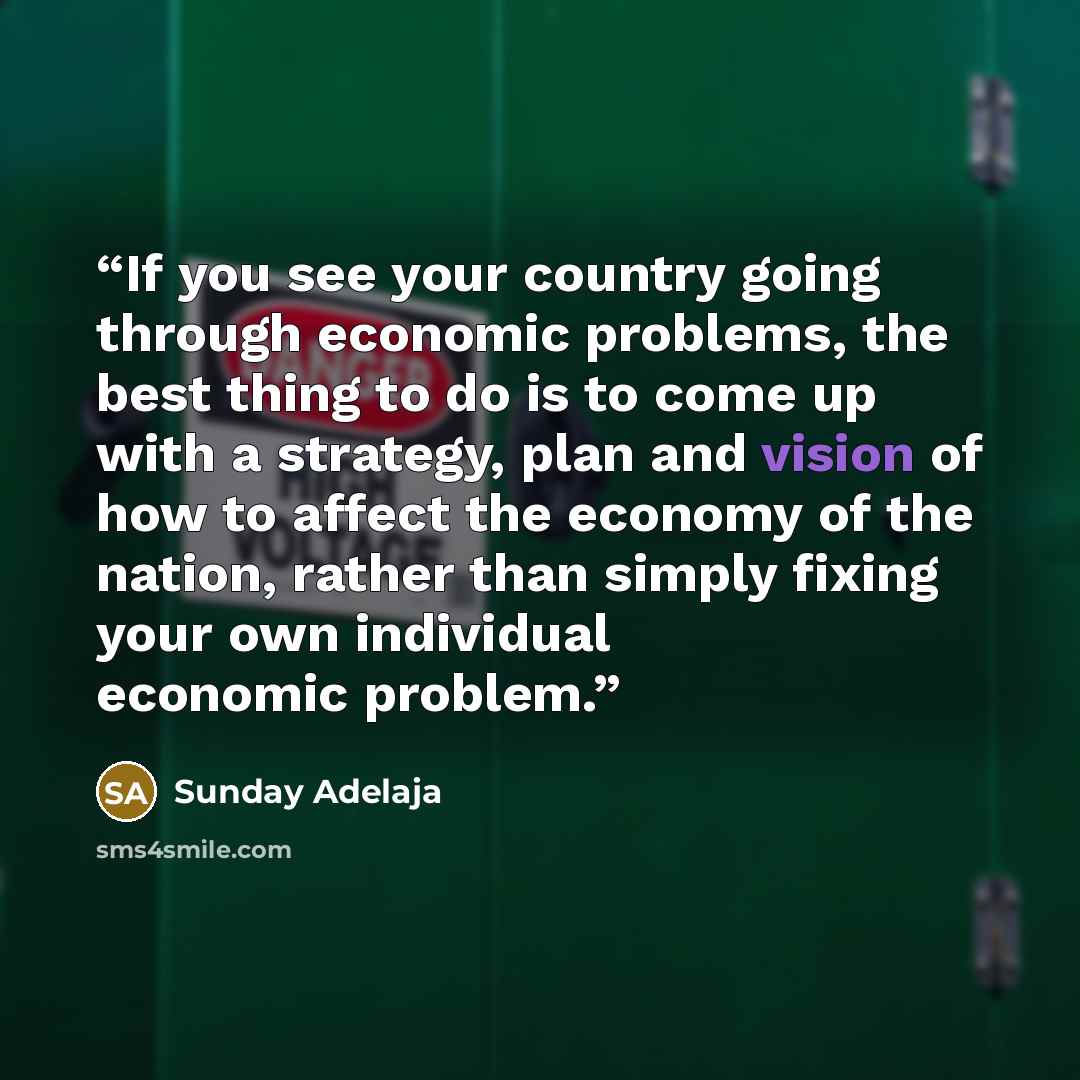 “If you see your country going through economic problems, the best thing to do is to come up with a strategy, plan and vision of how to affect the economy of the nation, rather than simply fixing your own individual economic problem.” quote by Sunday Adelaja
