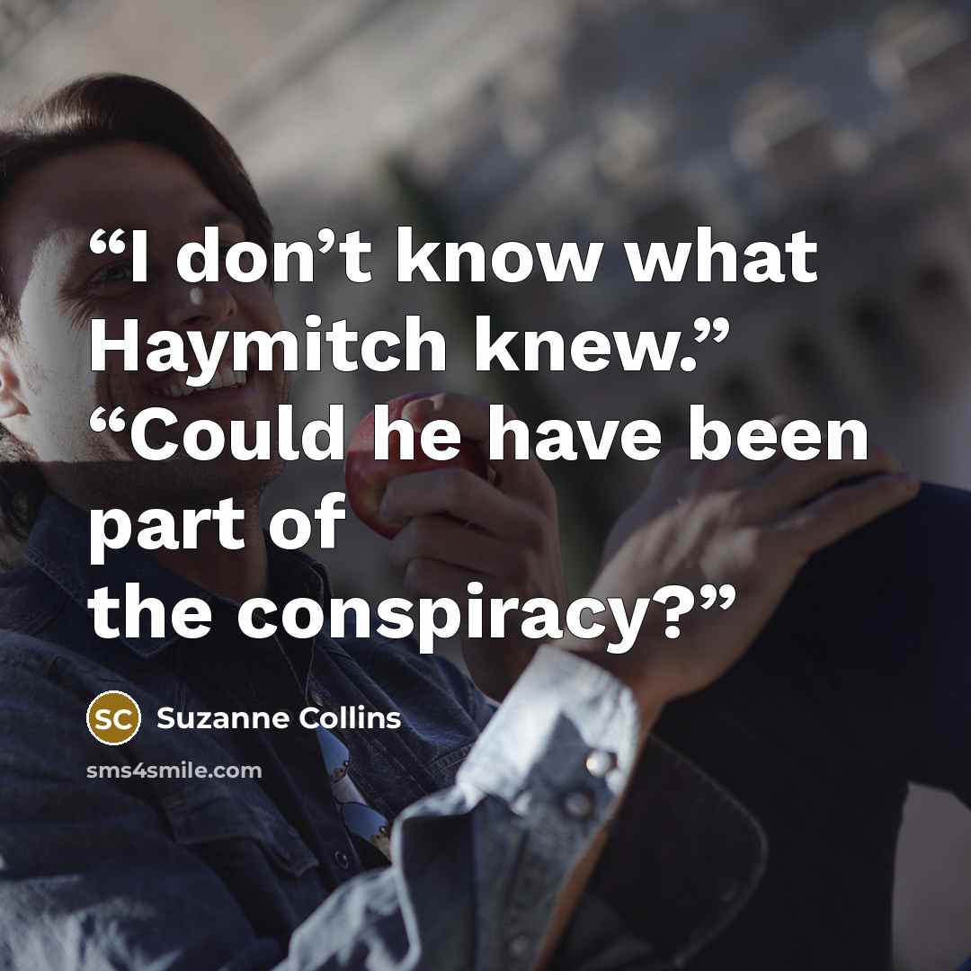 “I don’t know what Haymitch knew.” “Could he have been part of the conspiracy?” quote by Suzanne Collins