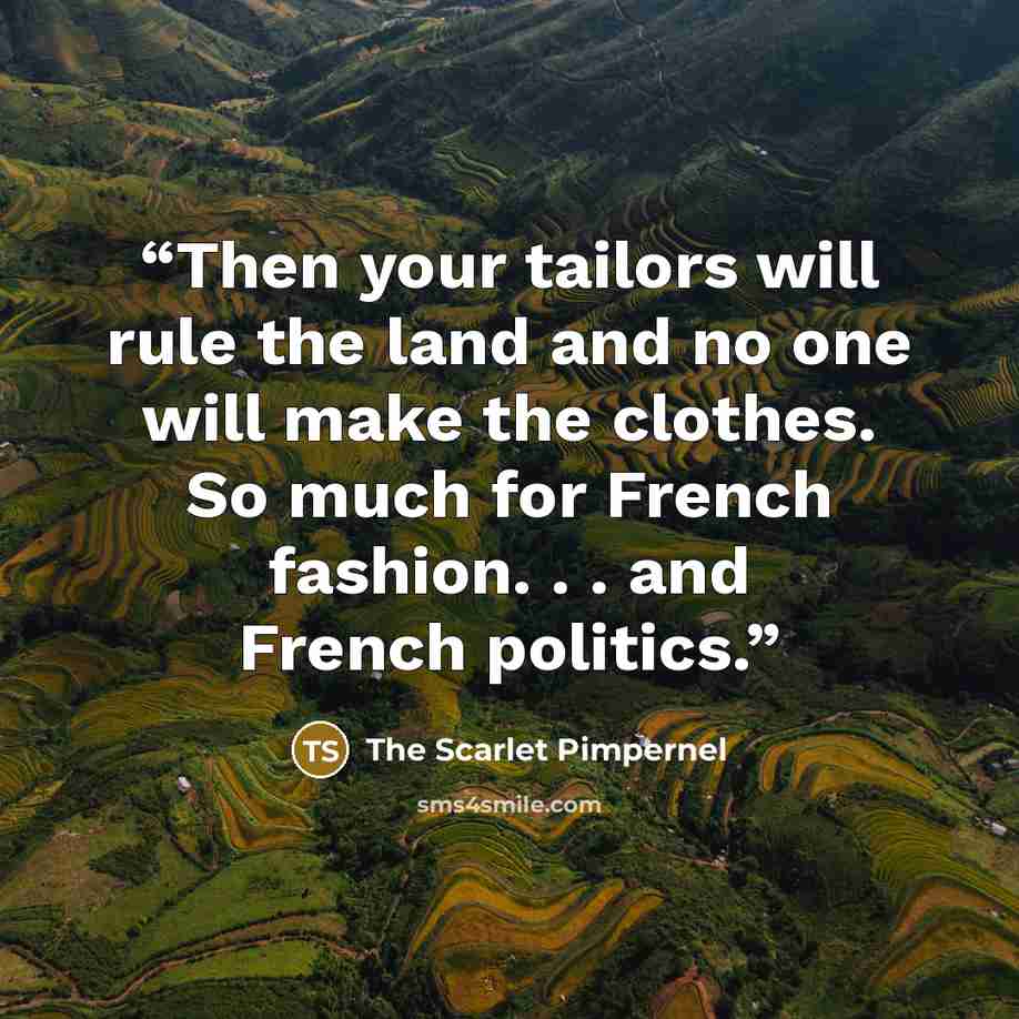 “Then your tailors will rule the land and no one will make the clothes. So much for French fashion. . . and French politics.” quote by The Scarlet Pimpernel