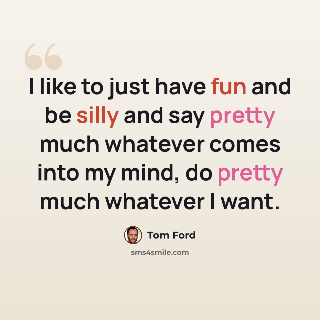 “I like to just have fun and be silly and say pretty much whatever comes into my mind, do pretty much whatever I want.” quote by Tom Ford