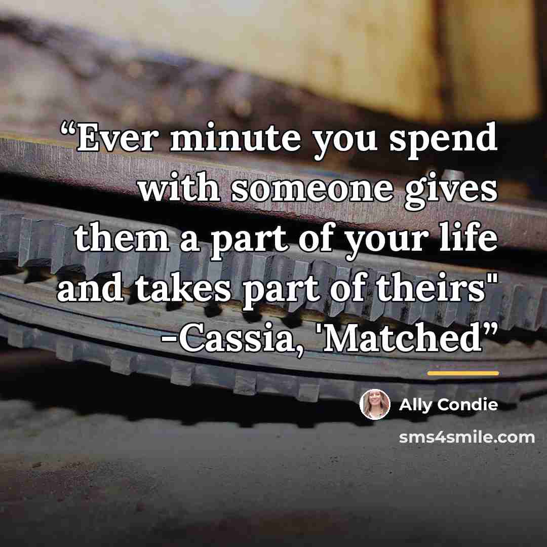 “Ever minute you spend with someone gives them a part of your life and takes part of theirs" -Cassia, 'Matched” quote by Ally Condie