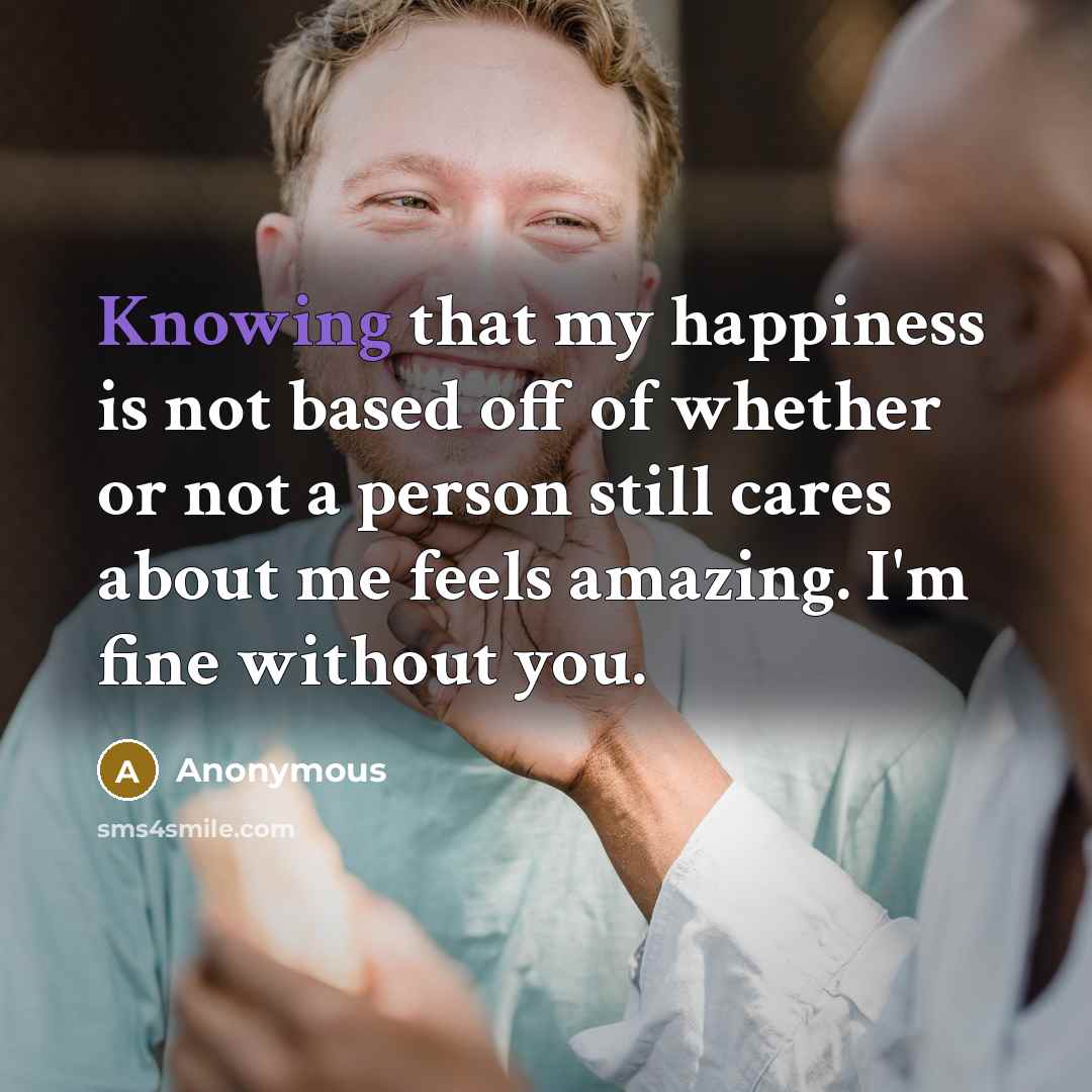 “Knowing that my happiness is not based off of whether or not a person still cares about me feels amazing. I'm fine without you.” quote by Anonymous