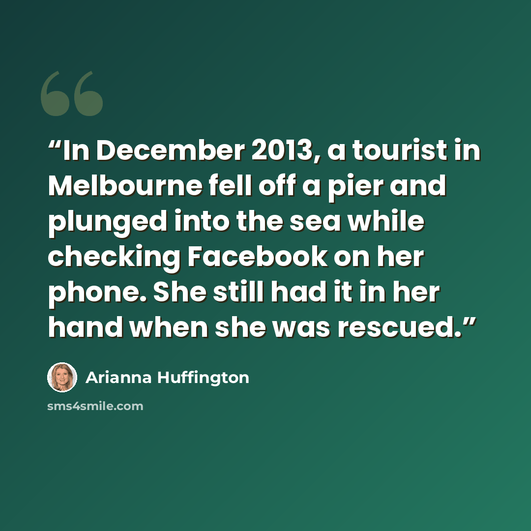 “In December 2013, a tourist in Melbourne fell off a pier and plunged into the sea while checking Facebook on her phone. She still had it in her hand when she was rescued.” quote by Arianna Huffington