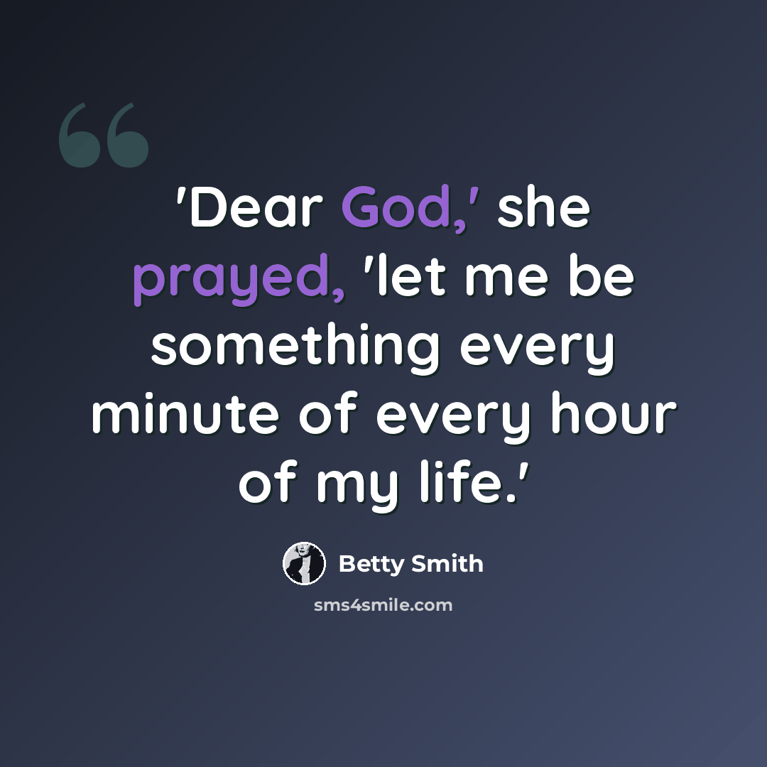 “'Dear God,' she prayed, 'let me be something every minute of every hour of my life.'” quote by Betty Smith