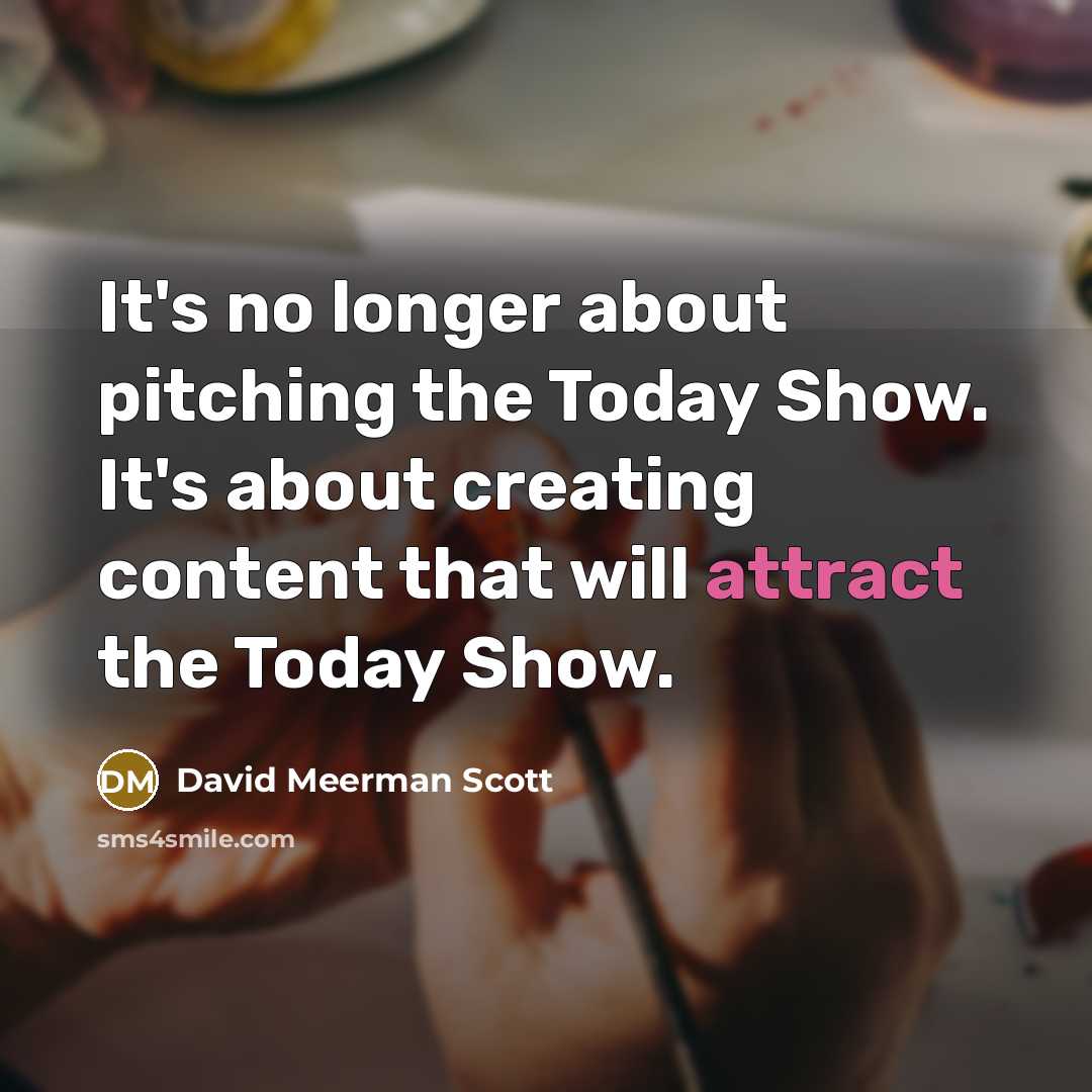 “It's no longer about pitching the Today Show. It's about creating content that will attract the Today Show.” quote by David Meerman Scott