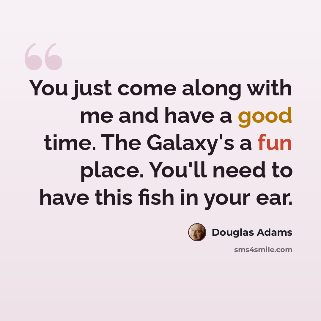 “You just come along with me and have a good time. The Galaxy's a fun place. You'll need to have this fish in your ear.” quote by Douglas Adams
