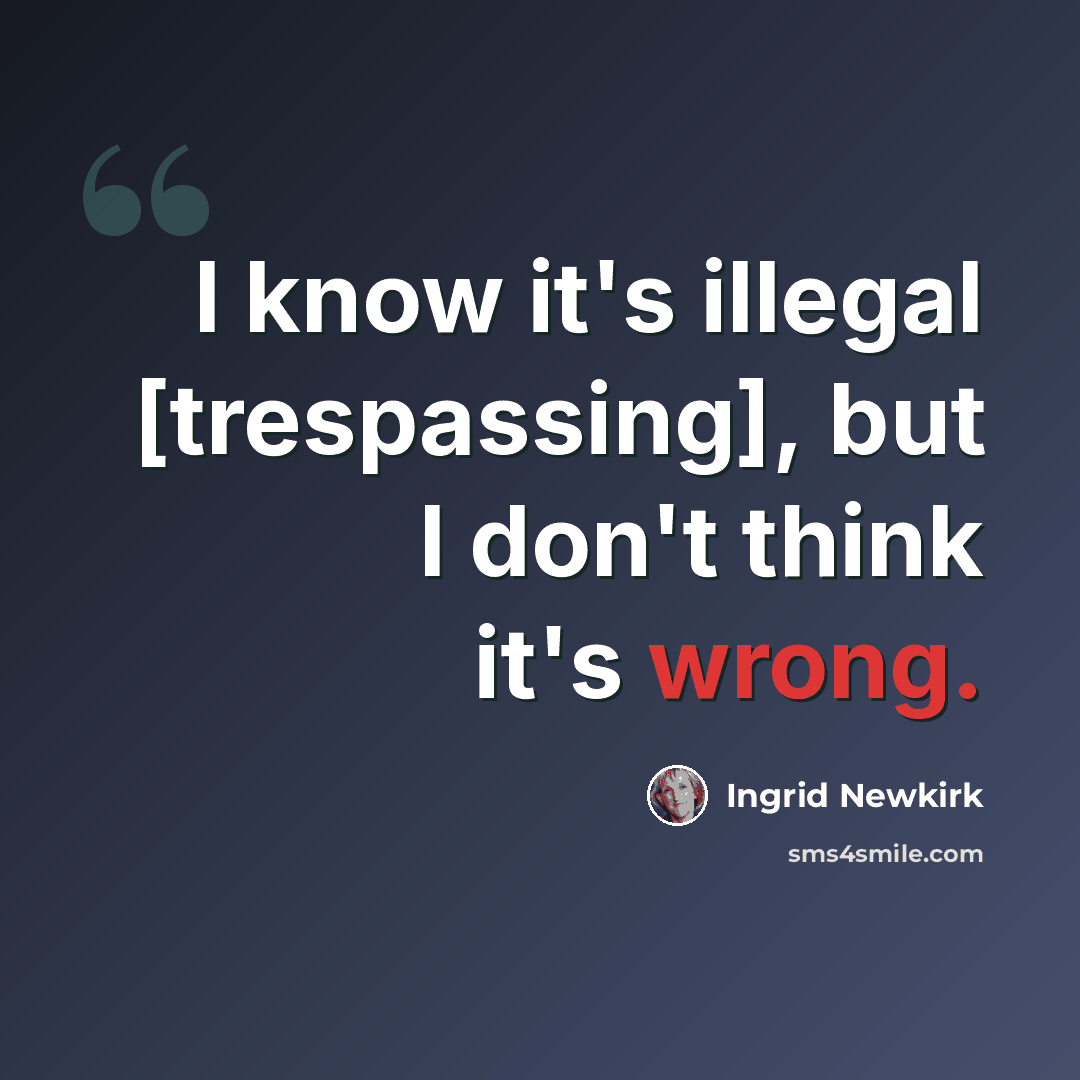 “I know it's illegal [trespassing], but I don't think it's wrong.” quote by Ingrid Newkirk