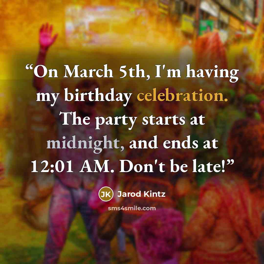 “On March 5th, I'm having my birthday celebration. The party starts at midnight, and ends at 12:01 AM. Don't be late!” quote by Jarod Kintz