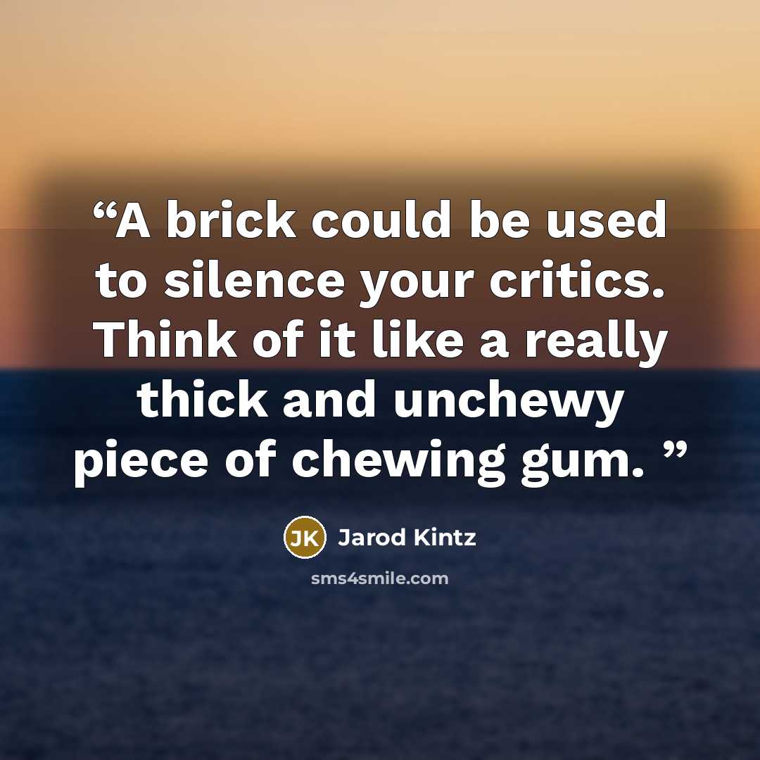 “A brick could be used to silence your critics. Think of it like a really thick and unchewy piece of chewing gum.” quote by Jarod Kintz