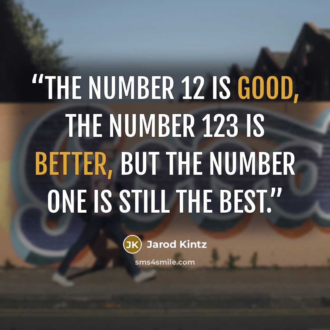 “The number 12 is good, the number 123 is better, but the number one is still the best.” quote by Jarod Kintz