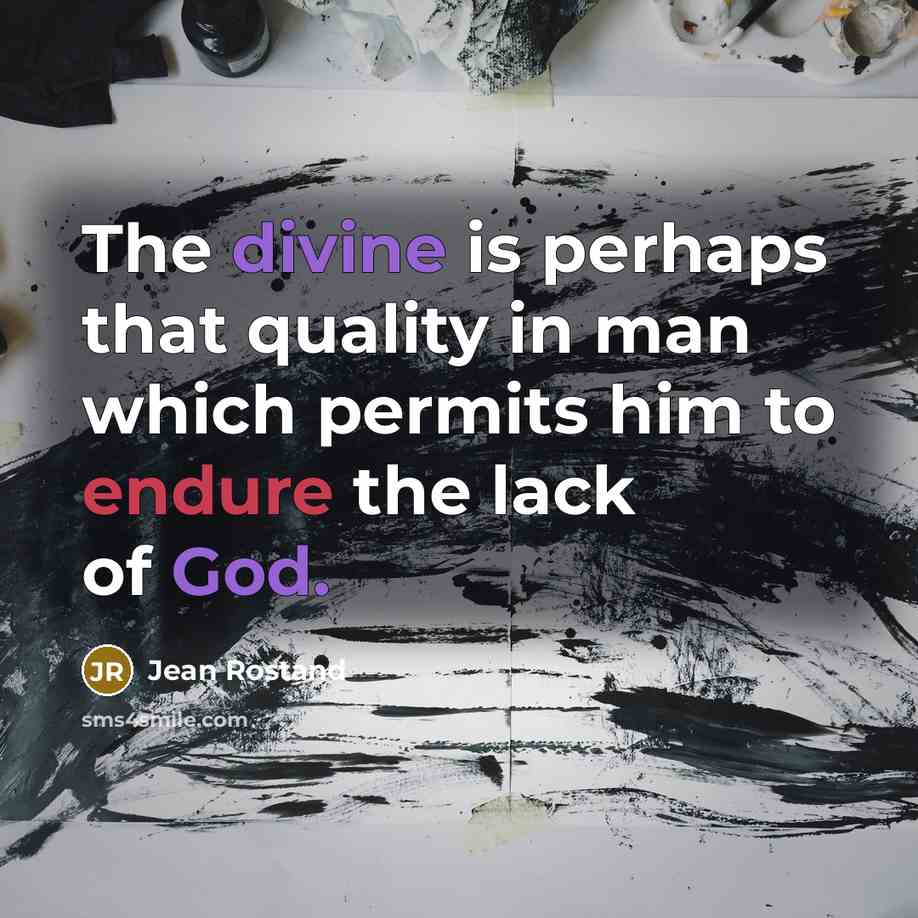 “The divine is perhaps that quality in man which permits him to endure the lack of God.” quote by Jean Rostand